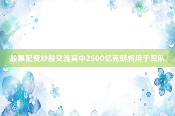 股票配资炒股交流其中2500亿克朗将用于军队