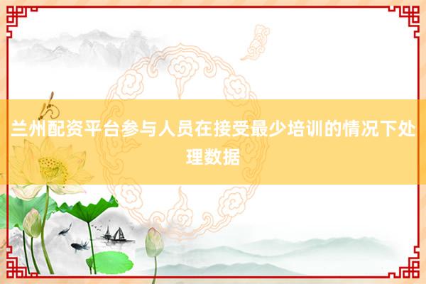 兰州配资平台参与人员在接受最少培训的情况下处理数据