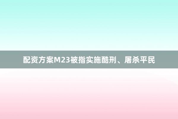 配资方案M23被指实施酷刑、屠杀平民