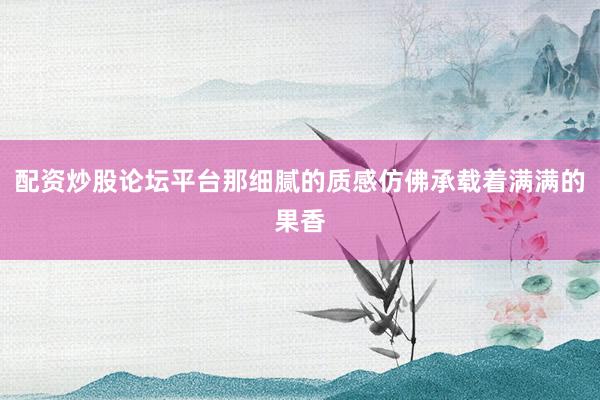 配资炒股论坛平台那细腻的质感仿佛承载着满满的果香