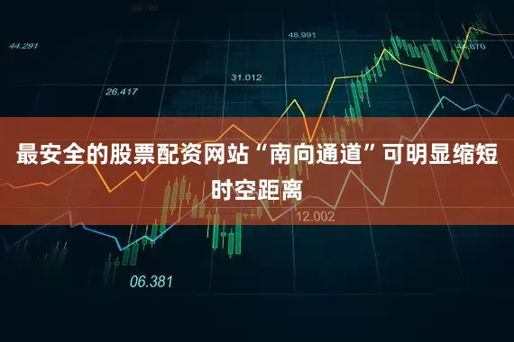 最安全的股票配资网站“南向通道”可明显缩短时空距离
