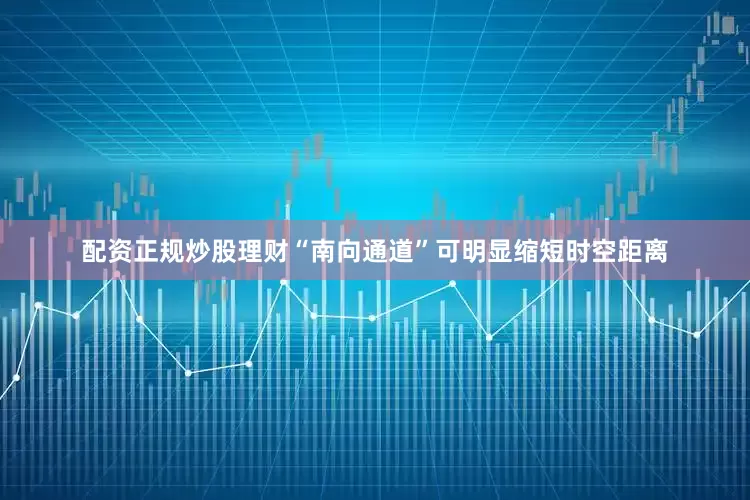 配资正规炒股理财“南向通道”可明显缩短时空距离