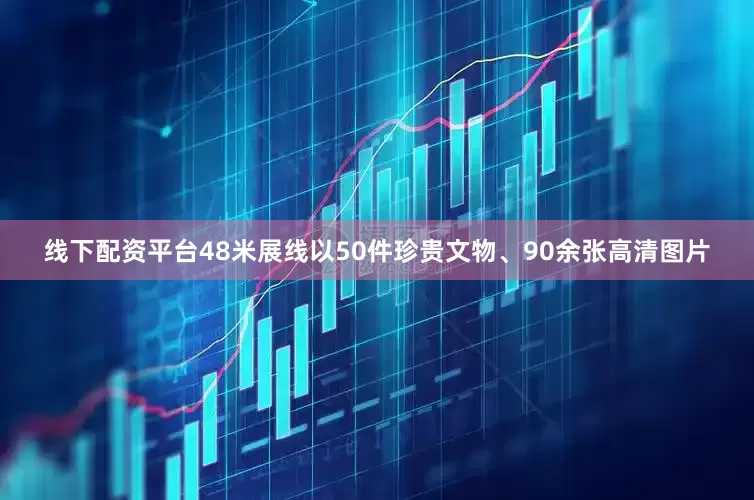 线下配资平台48米展线以50件珍贵文物、90余张高清图片