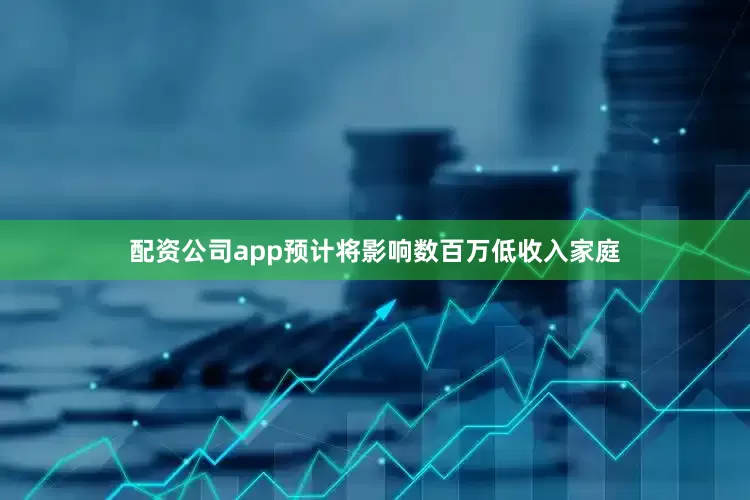 配资公司app预计将影响数百万低收入家庭