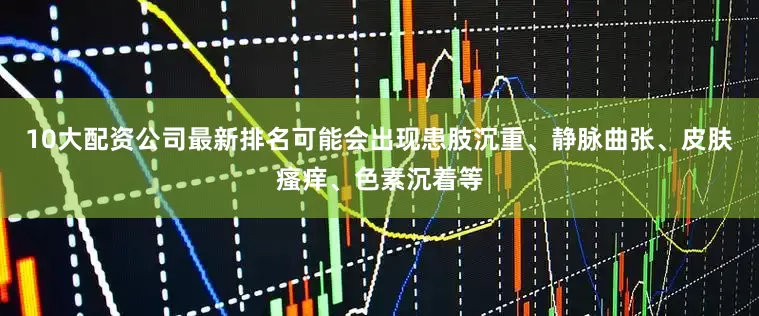 10大配资公司最新排名可能会出现患肢沉重、静脉曲张、皮肤瘙痒、色素沉着等