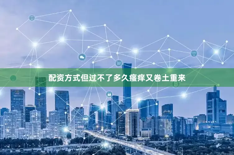 配资方式但过不了多久瘙痒又卷土重来