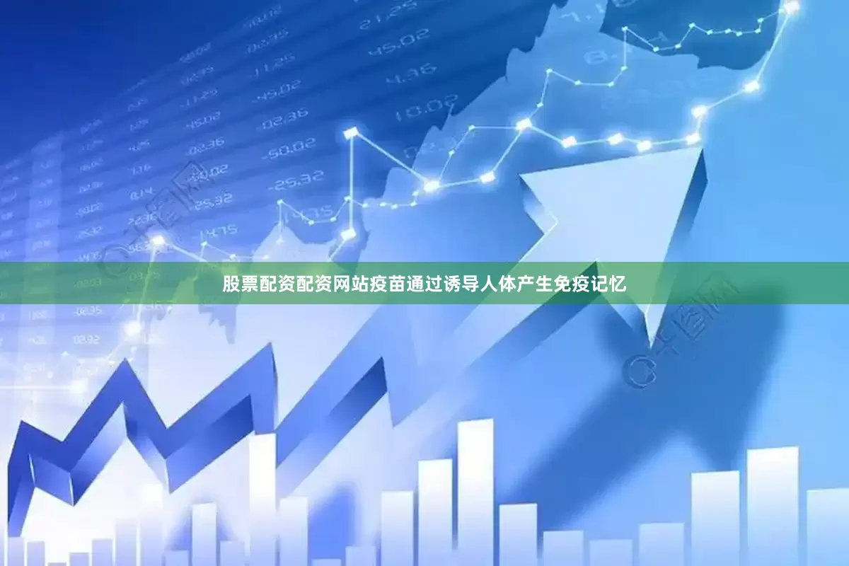股票配资配资网站疫苗通过诱导人体产生免疫记忆