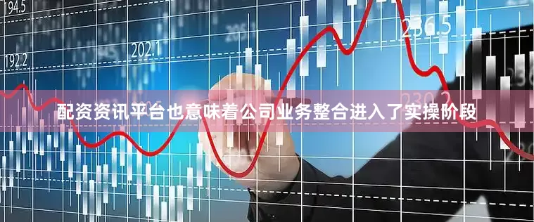 配资资讯平台也意味着公司业务整合进入了实操阶段