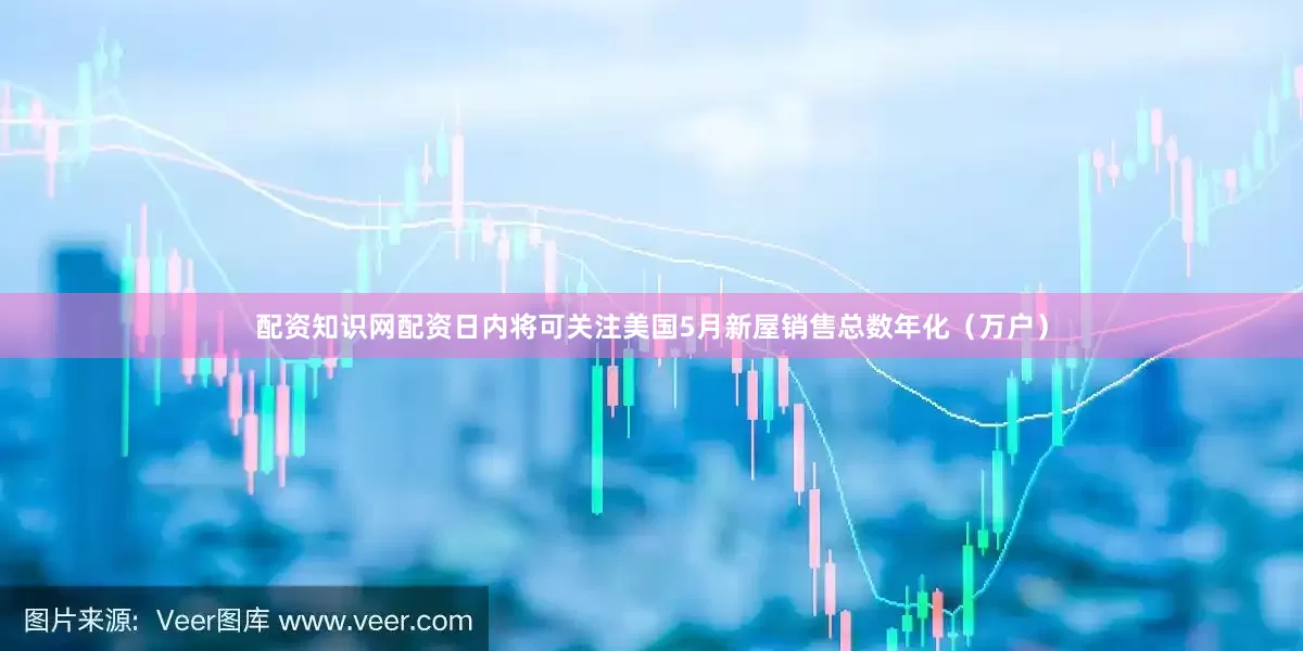 配资知识网配资　　日内将可关注美国5月新屋销售总数年化（万户）