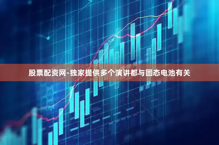 股票配资网-独家提供多个演讲都与固态电池有关
