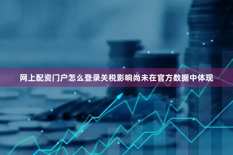 网上配资门户怎么登录关税影响尚未在官方数据中体现