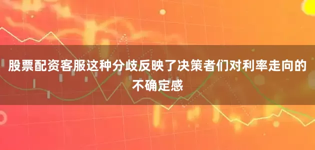 股票配资客服这种分歧反映了决策者们对利率走向的不确定感