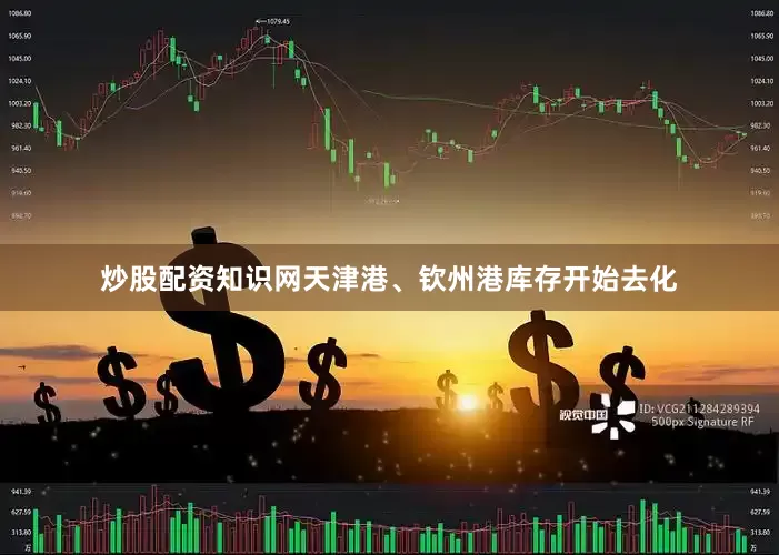 炒股配资知识网天津港、钦州港库存开始去化