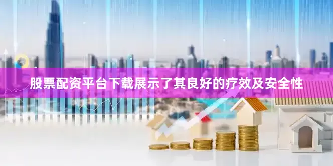 股票配资平台下载展示了其良好的疗效及安全性