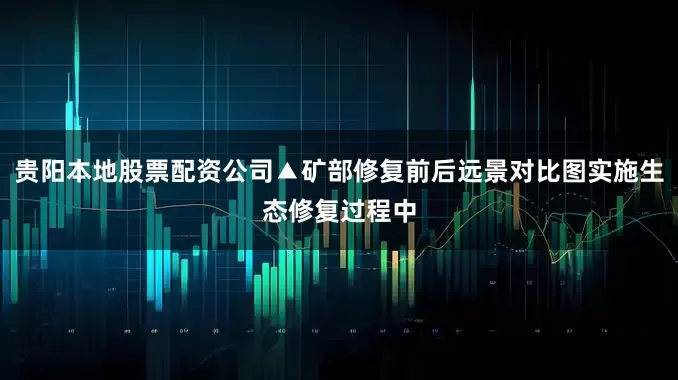 贵阳本地股票配资公司▲矿部修复前后远景对比图实施生态修复过程中
