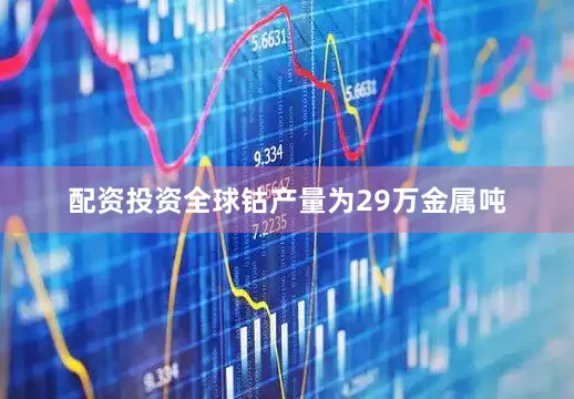 配资投资全球钴产量为29万金属吨