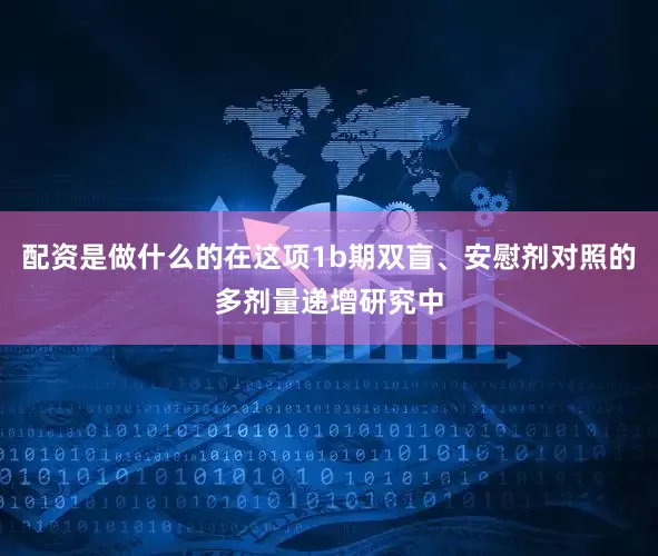 配资是做什么的在这项1b期双盲、安慰剂对照的多剂量递增研究中