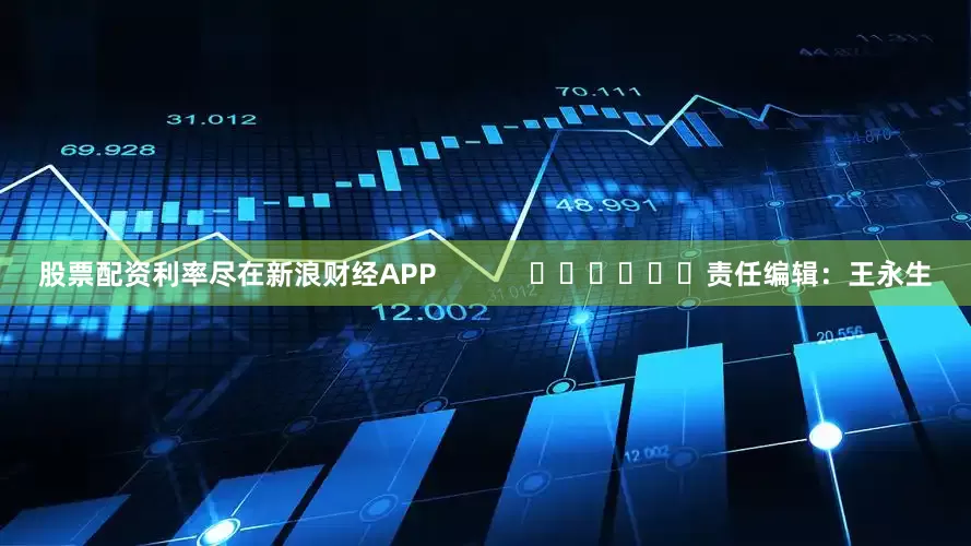 股票配资利率尽在新浪财经APP            						责任编辑：王永生