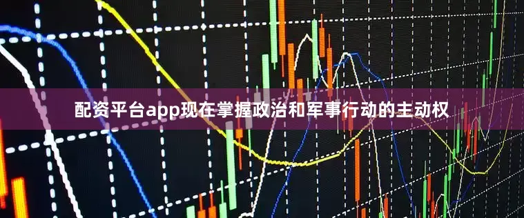 配资平台app现在掌握政治和军事行动的主动权