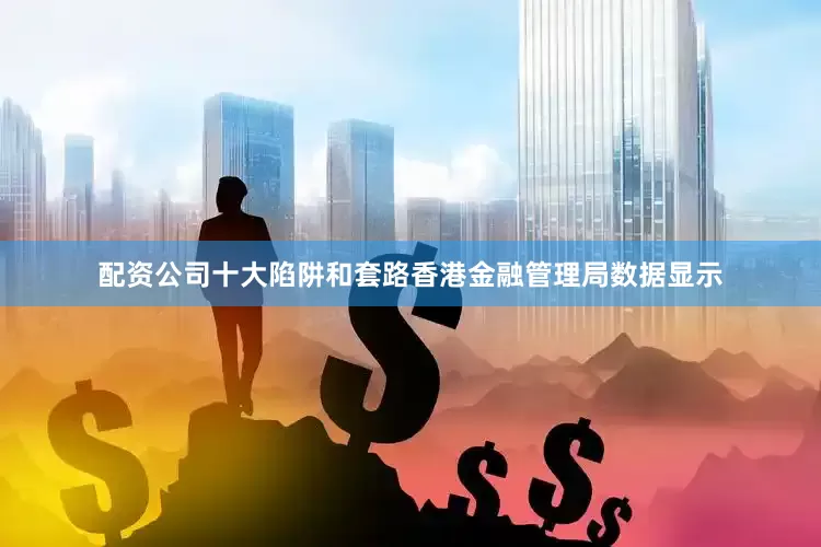配资公司十大陷阱和套路　　香港金融管理局数据显示