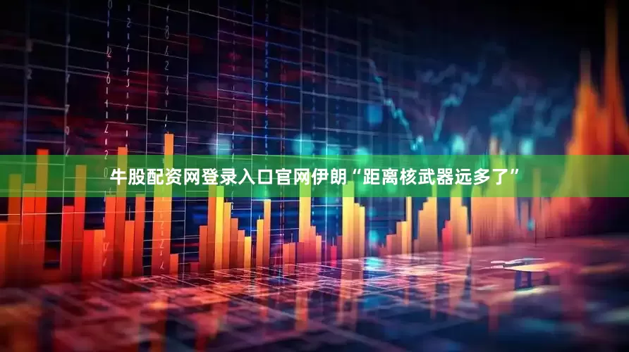 牛股配资网登录入口官网伊朗“距离核武器远多了”