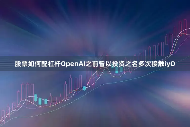股票如何配杠杆OpenAI之前曾以投资之名多次接触iyO
