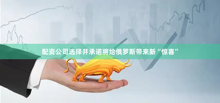 配资公司选择并承诺将给俄罗斯带来新“惊喜”