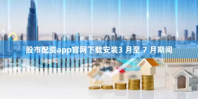 股市配资app官网下载安装3 月至 7 月期间