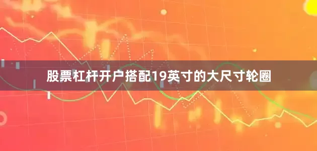 股票杠杆开户搭配19英寸的大尺寸轮圈