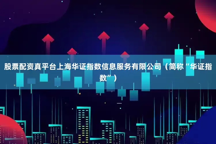 股票配资真平台上海华证指数信息服务有限公司（简称“华证指数”）