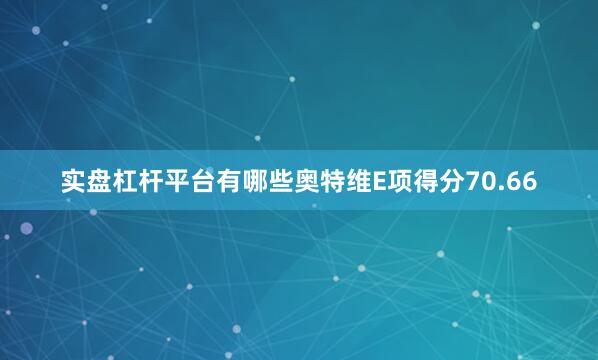 实盘杠杆平台有哪些奥特维E项得分70.66
