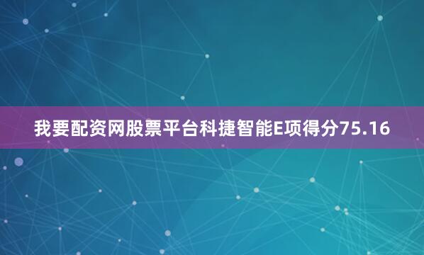 我要配资网股票平台科捷智能E项得分75.16