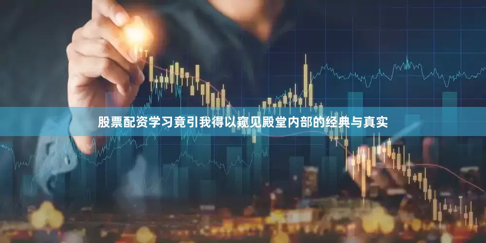 股票配资学习竟引我得以窥见殿堂内部的经典与真实