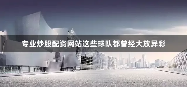专业炒股配资网站这些球队都曾经大放异彩