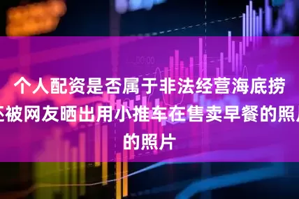 个人配资是否属于非法经营海底捞还被网友晒出用小推车在售卖早餐的照片