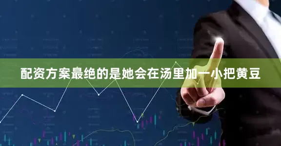 配资方案最绝的是她会在汤里加一小把黄豆
