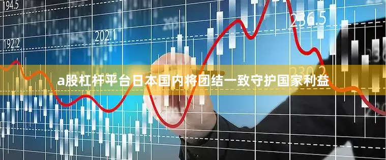a股杠杆平台日本国内将团结一致守护国家利益