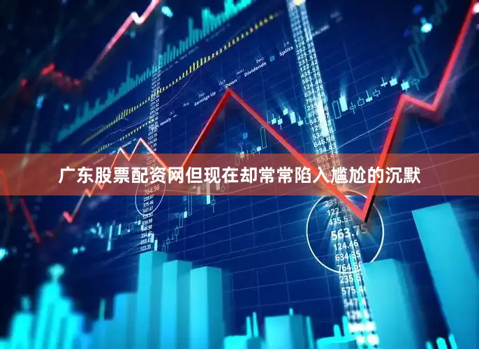 广东股票配资网但现在却常常陷入尴尬的沉默