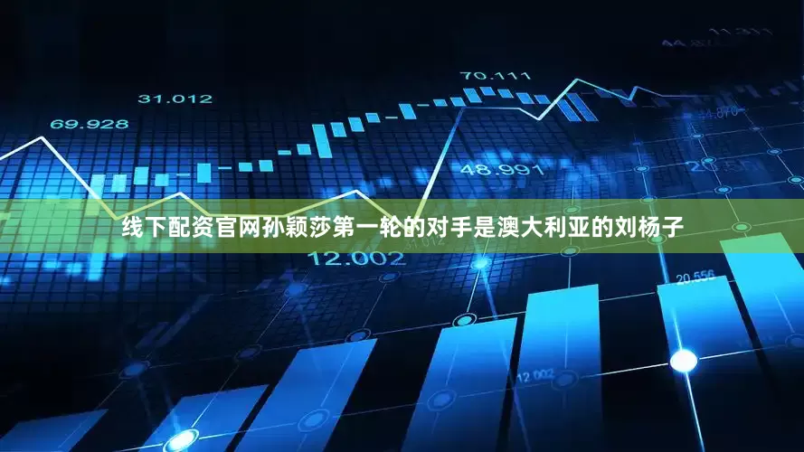 线下配资官网孙颖莎第一轮的对手是澳大利亚的刘杨子