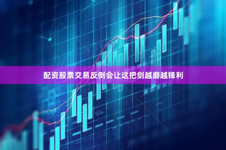 配资股票交易反倒会让这把剑越磨越锋利