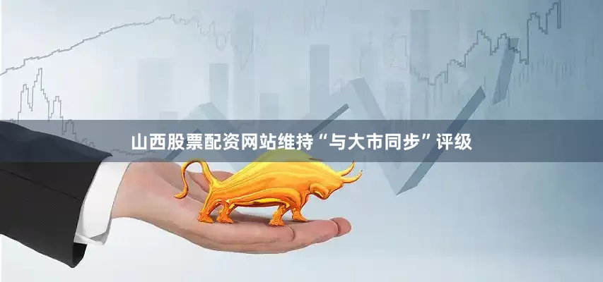 山西股票配资网站维持“与大市同步”评级