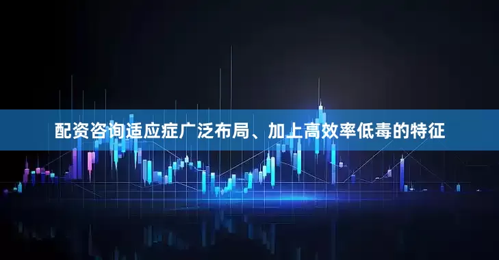 配资咨询适应症广泛布局、加上高效率低毒的特征