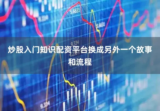 炒股入门知识配资平台换成另外一个故事和流程