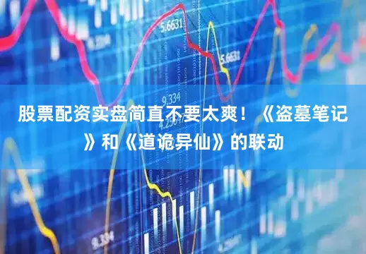 股票配资实盘简直不要太爽！《盗墓笔记》和《道诡异仙》的联动