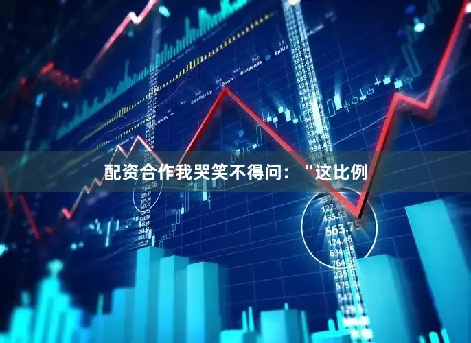 配资合作我哭笑不得问：“这比例