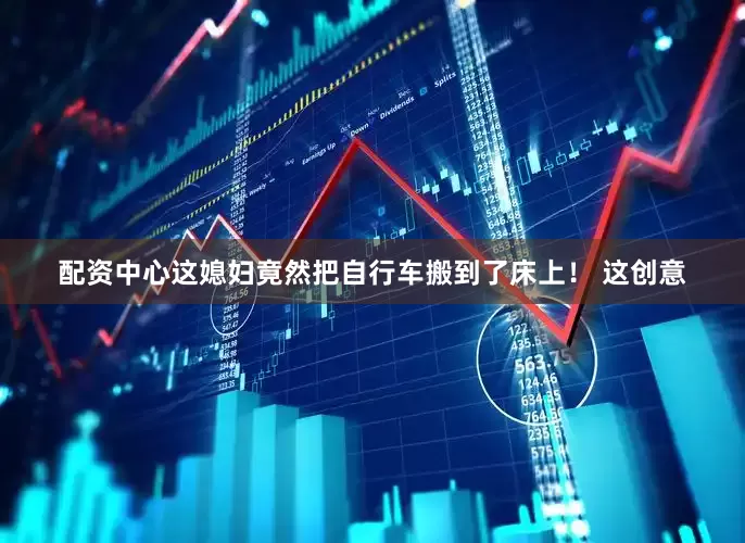 配资中心这媳妇竟然把自行车搬到了床上！ 这创意