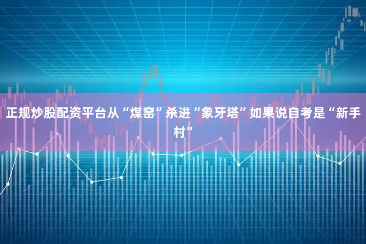 正规炒股配资平台从“煤窑”杀进“象牙塔”如果说自考是“新手村”