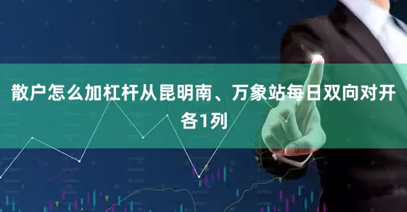 散户怎么加杠杆从昆明南、万象站每日双向对开各1列