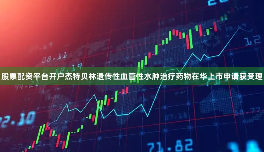 股票配资平台开户杰特贝林遗传性血管性水肿治疗药物在华上市申请获受理