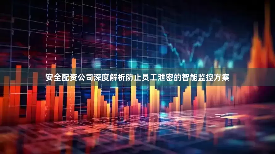 安全配资公司深度解析防止员工泄密的智能监控方案